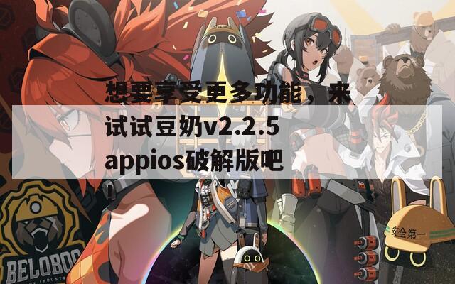 想要享受更多功能，来试试豆奶v2.2.5appios破解版吧！