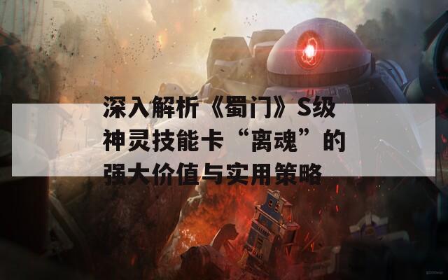 深入解析《蜀门》S级神灵技能卡“离魂”的强大价值与实用策略