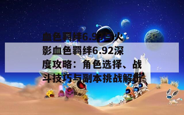 血色羁绊6.93与火影血色羁绊6.92深度攻略：角色选择、战斗技巧与副本挑战解析