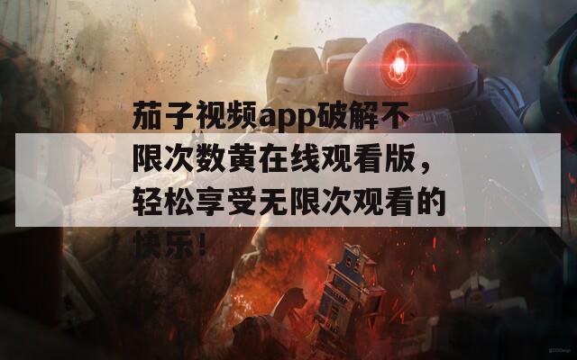 茄子视频app破解不限次数黄在线观看版，轻松享受无限次观看的快乐！