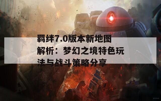 羁绊7.0版本新地图解析：梦幻之境特色玩法与战斗策略分享