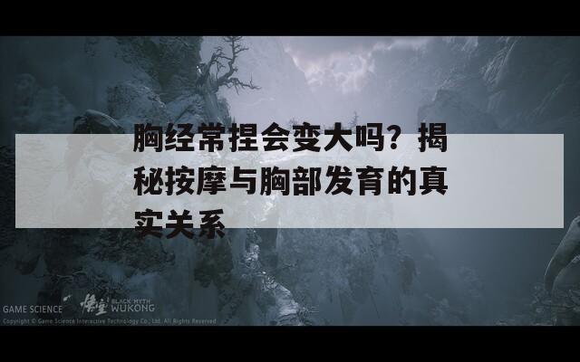 胸经常捏会变大吗？揭秘按摩与胸部发育的真实关系