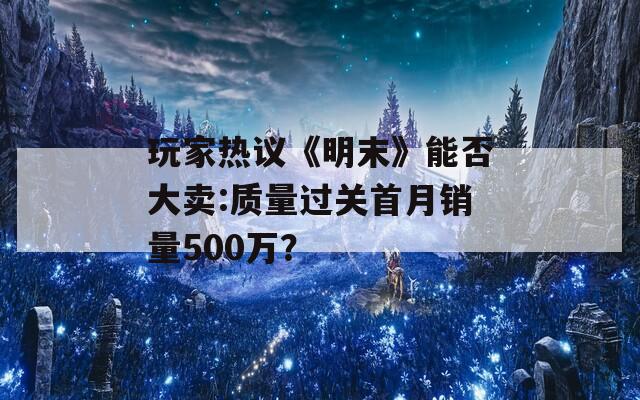 玩家热议《明末》能否大卖:质量过关首月销量500万？