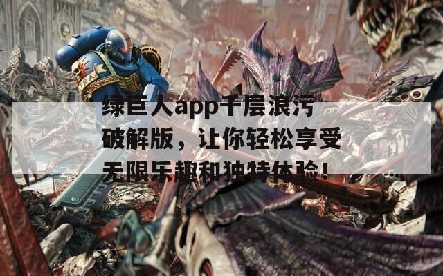 绿巨人app千层浪污破解版，让你轻松享受无限乐趣和独特体验！