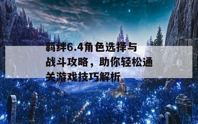 羁绊6.4角色选择与战斗攻略，助你轻松通关游戏技巧解析