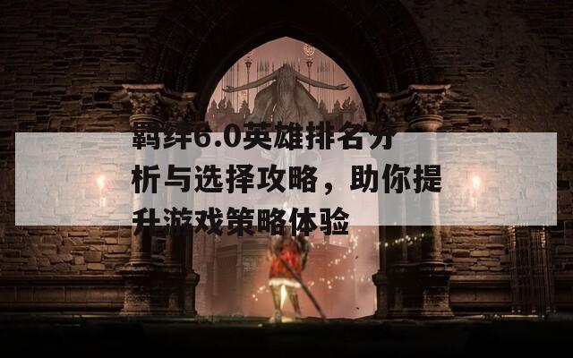 羁绊6.0英雄排名分析与选择攻略，助你提升游戏策略体验