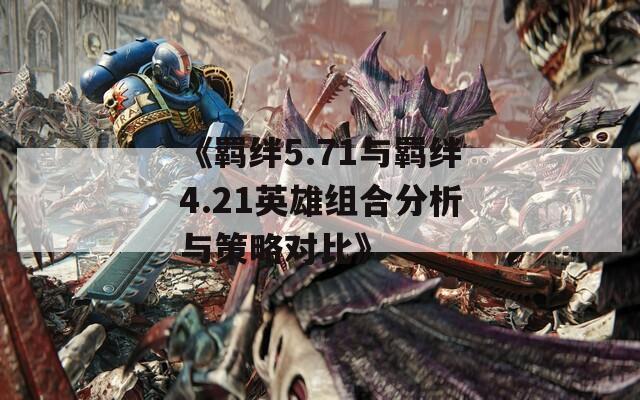 《羁绊5.71与羁绊4.21英雄组合分析与策略对比》