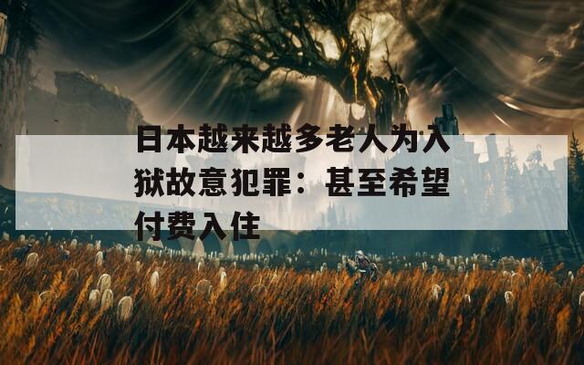 日本越来越多老人为入狱故意犯罪：甚至希望付费入住