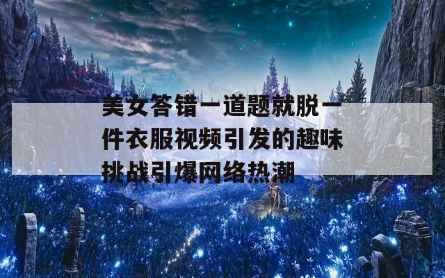 美女答错一道题就脱一件衣服视频引发的趣味挑战引爆网络热潮