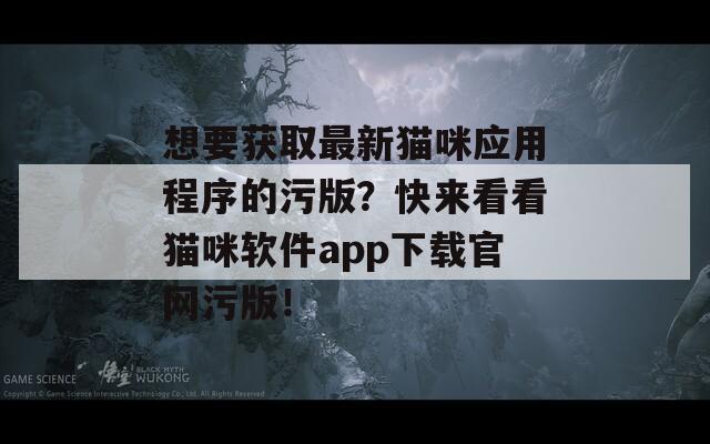 想要获取最新猫咪应用程序的污版？快来看看猫咪软件app下载官网污版！