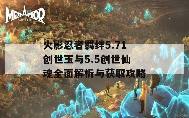 火影忍者羁绊5.71创世玉与5.5创世仙魂全面解析与获取攻略