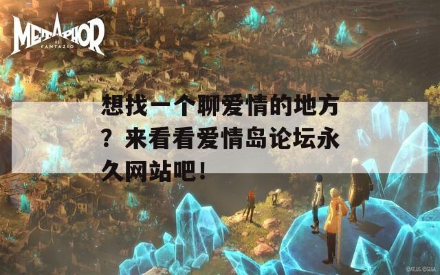 想找一个聊爱情的地方？来看看爱情岛论坛永久网站吧！