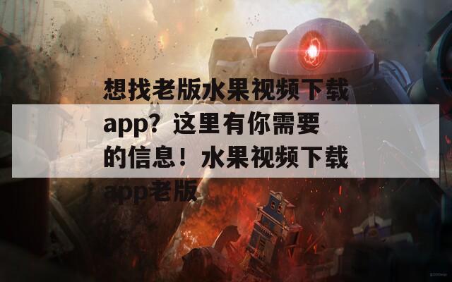 想找老版水果视频下载app？这里有你需要的信息！水果视频下载app老版  第1张