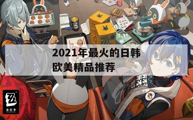 2021年最火的日韩欧美精品推荐