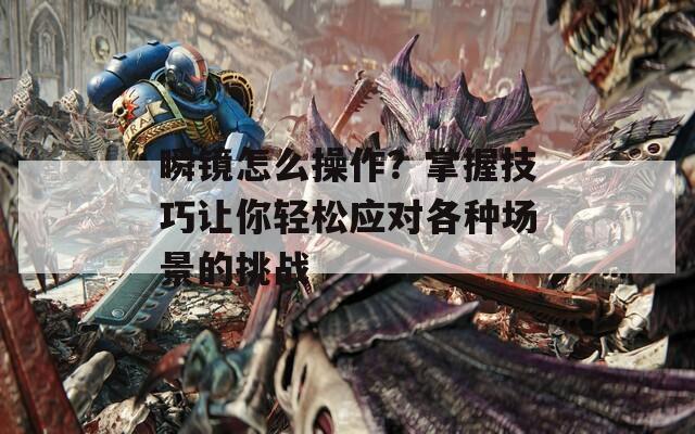 瞬镜怎么操作？掌握技巧让你轻松应对各种场景的挑战  第1张