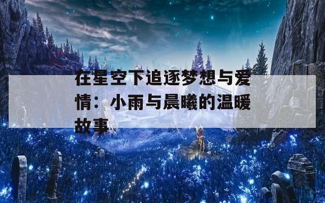 在星空下追逐梦想与爱情：小雨与晨曦的温暖故事