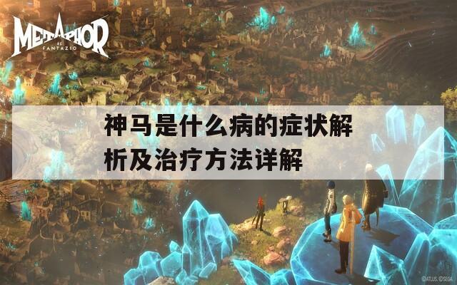 神马是什么病的症状解析及治疗方法详解