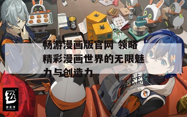 畅游漫画版官网 领略精彩漫画世界的无限魅力与创造力