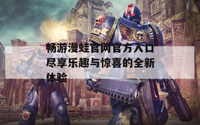 畅游漫蛙官网官方入口尽享乐趣与惊喜的全新体验