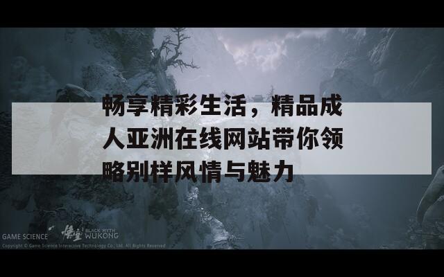 畅享精彩生活，精品成人亚洲在线网站带你领略别样风情与魅力