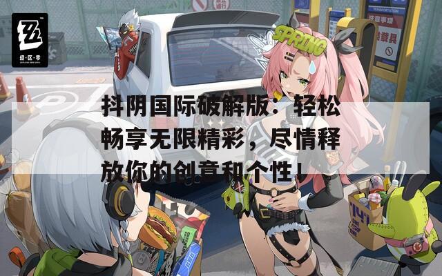 抖阴国际破解版：轻松畅享无限精彩，尽情释放你的创意和个性！