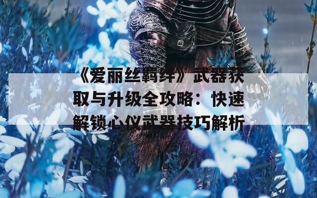 《爱丽丝羁绊》武器获取与升级全攻略：快速解锁心仪武器技巧解析