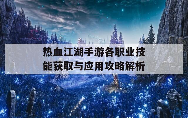 热血江湖手游各职业技能获取与应用攻略解析