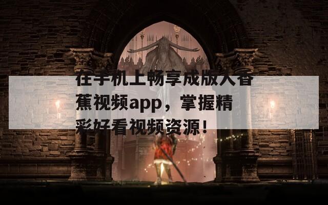 在手机上畅享成版人香蕉视频app，掌握精彩好看视频资源！