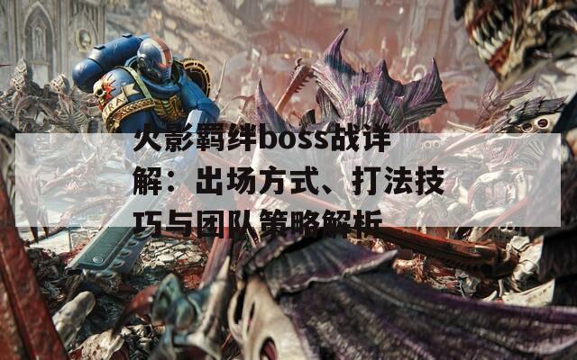 火影羁绊boss战详解：出场方式、打法技巧与团队策略解析