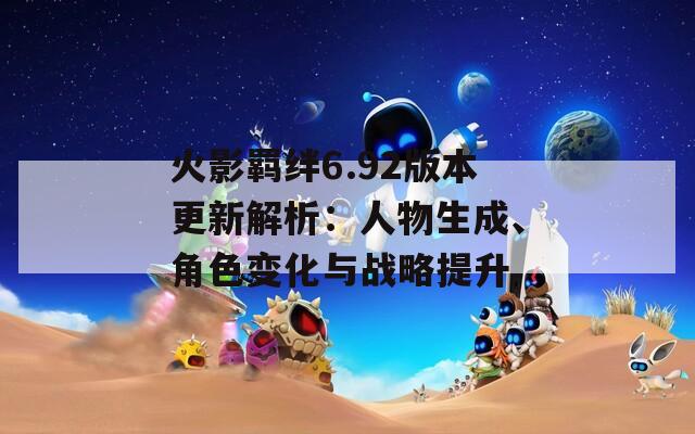 火影羁绊6.92版本更新解析：人物生成、角色变化与战略提升