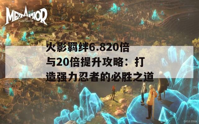 火影羁绊6.820倍与20倍提升攻略：打造强力忍者的必胜之道