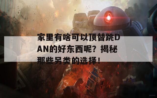 家里有啥可以顶替跳DAN的好东西呢？揭秘那些另类的选择！