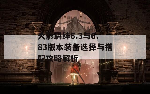 火影羁绊6.3与6.83版本装备选择与搭配攻略解析