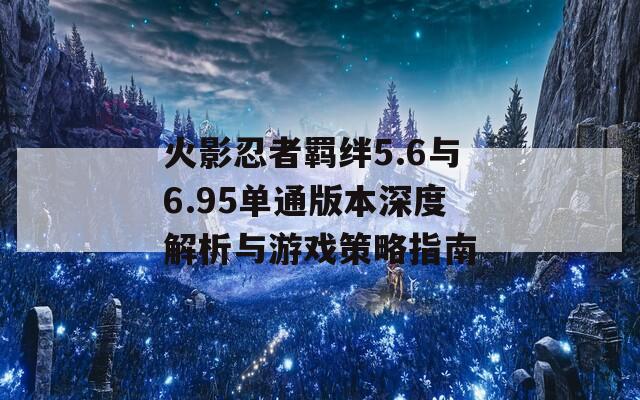 火影忍者羁绊5.6与6.95单通版本深度解析与游戏策略指南