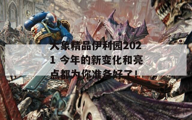 大象精品伊利园2021 今年的新变化和亮点都为你准备好了！