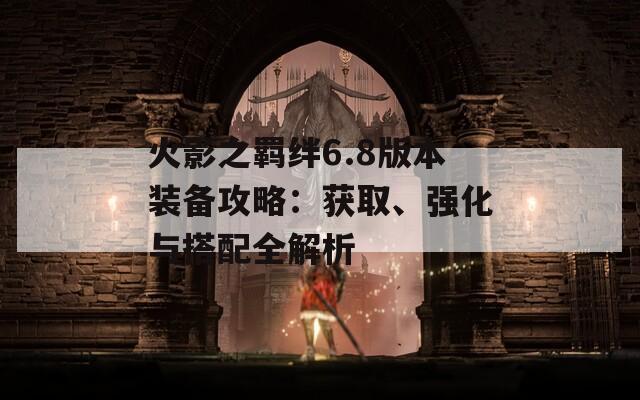 火影之羁绊6.8版本装备攻略：获取、强化与搭配全解析