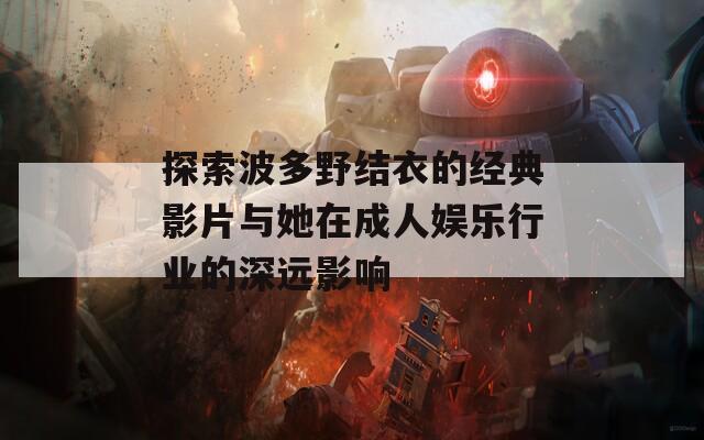 探索波多野结衣的经典影片与她在成人娱乐行业的深远影响