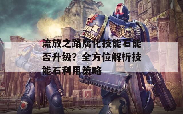 流放之路腐化技能石能否升级？全方位解析技能石利用策略