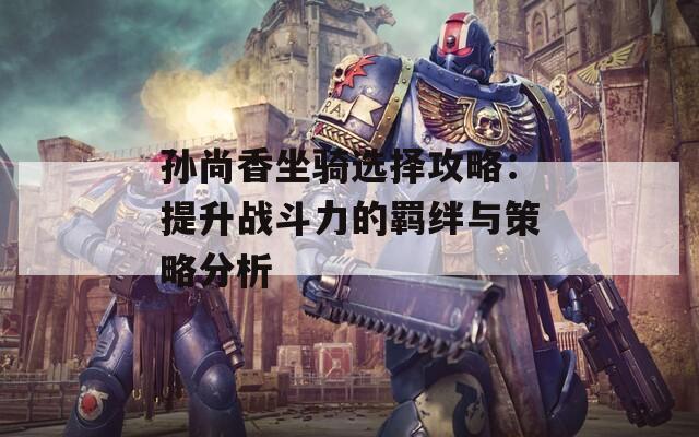 孙尚香坐骑选择攻略：提升战斗力的羁绊与策略分析