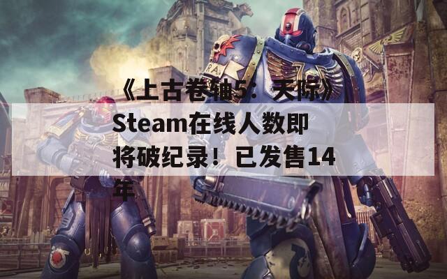 《上古卷轴5：天际》Steam在线人数即将破纪录！已发售14年