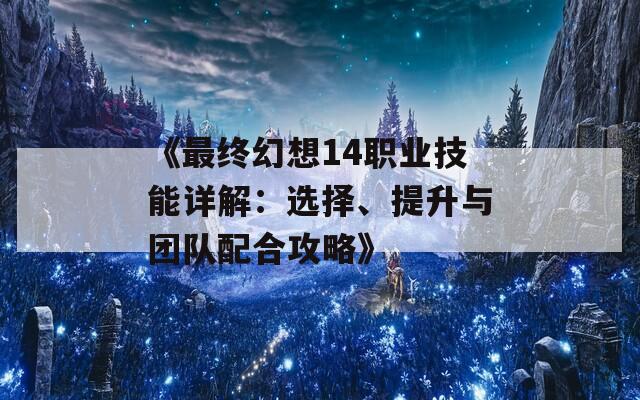 《最终幻想14职业技能详解：选择、提升与团队配合攻略》