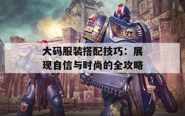 大码服装搭配技巧：展现自信与时尚的全攻略