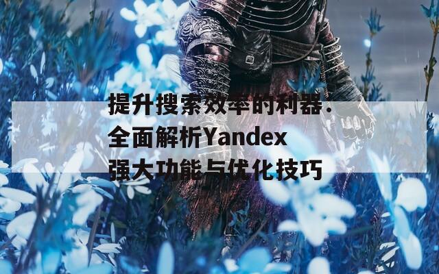 提升搜索效率的利器：全面解析Yandex强大功能与优化技巧