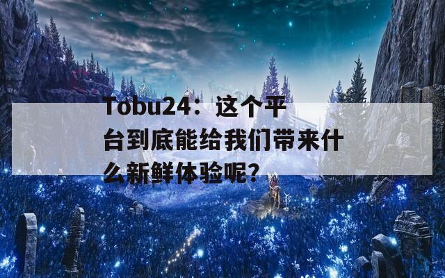 Tobu24：这个平台到底能给我们带来什么新鲜体验呢？