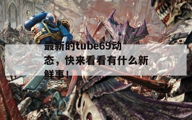 最新的tube69动态，快来看看有什么新鲜事！