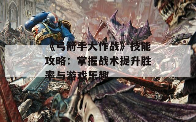 《弓箭手大作战》技能攻略：掌握战术提升胜率与游戏乐趣