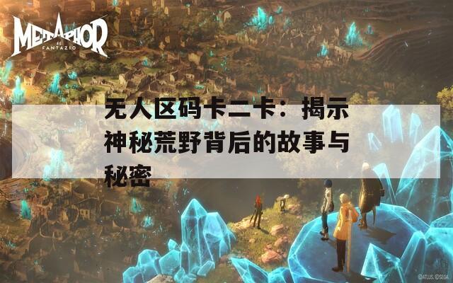 无人区码卡二卡：揭示神秘荒野背后的故事与秘密