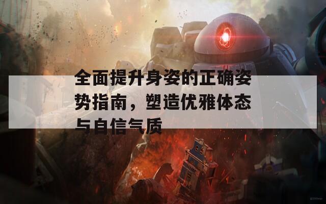 全面提升身姿的正确姿势指南，塑造优雅体态与自信气质