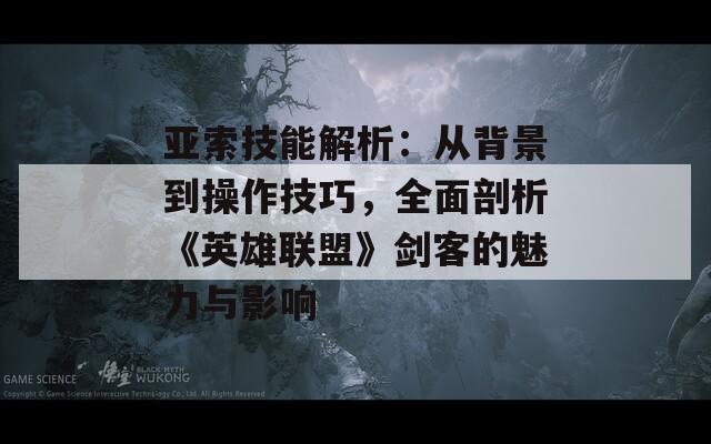 亚索技能解析：从背景到操作技巧，全面剖析《英雄联盟》剑客的魅力与影响