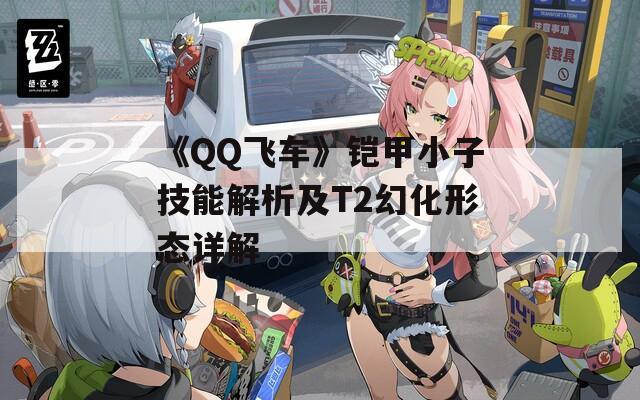 《QQ飞车》铠甲小子技能解析及T2幻化形态详解